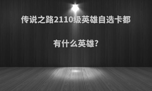 传说之路2110级英雄自选卡都有什么英雄?