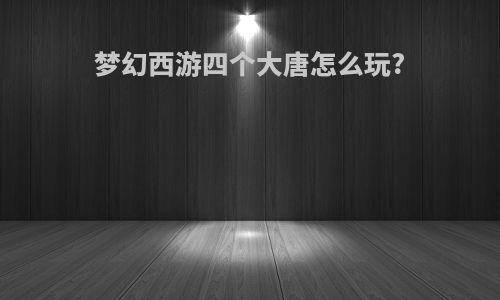 梦幻西游四个大唐怎么玩?