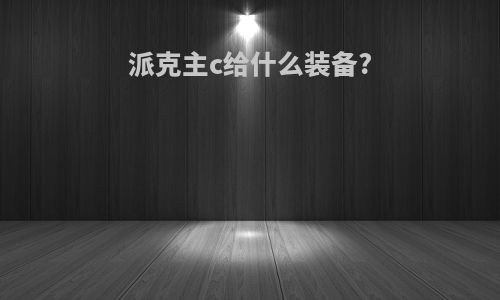 派克主c给什么装备?