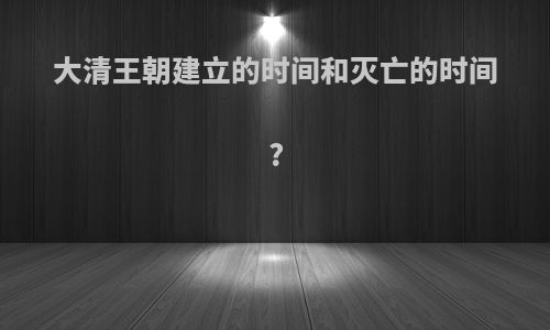大清王朝建立的时间和灭亡的时间?