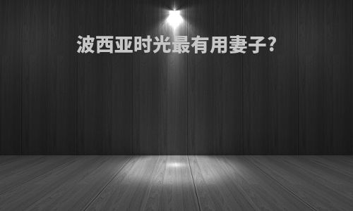 波西亚时光最有用妻子?