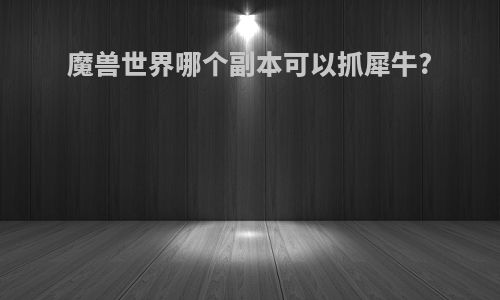 魔兽世界哪个副本可以抓犀牛?