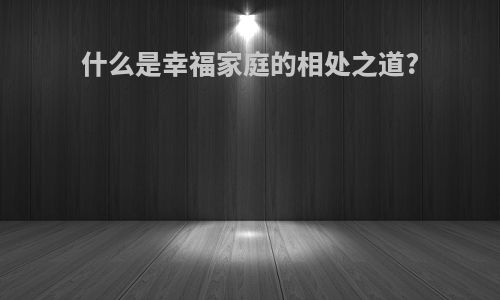 什么是幸福家庭的相处之道?