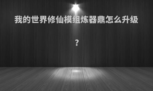 我的世界修仙模组炼器鼎怎么升级?