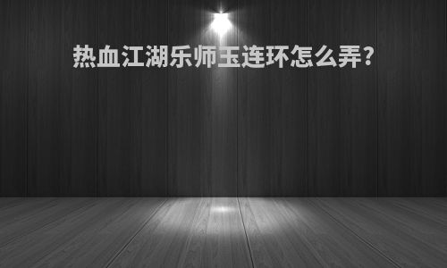 热血江湖乐师玉连环怎么弄?