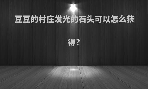 豆豆的村庄发光的石头可以怎么获得?