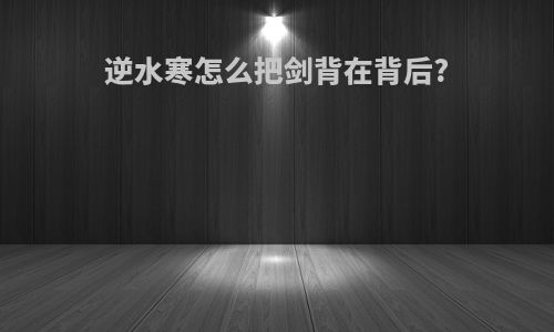 逆水寒怎么把剑背在背后?