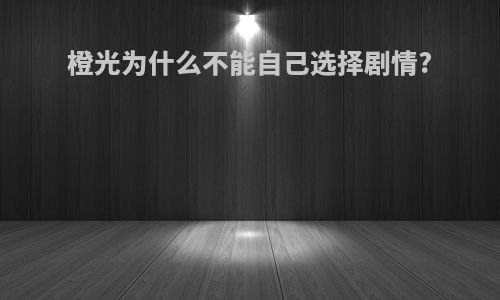 橙光为什么不能自己选择剧情?