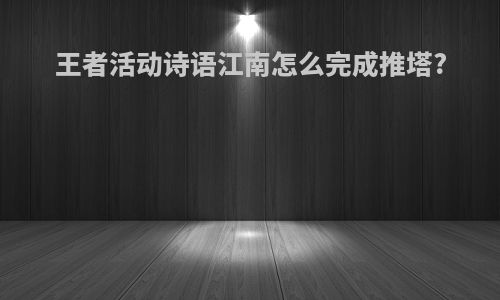 王者活动诗语江南怎么完成推塔?