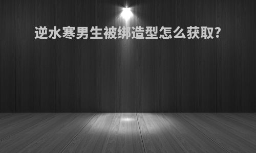 逆水寒男生被绑造型怎么获取?