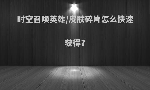 时空召唤英雄/皮肤碎片怎么快速获得?