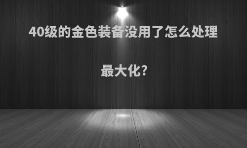 40级的金色装备没用了怎么处理最大化?