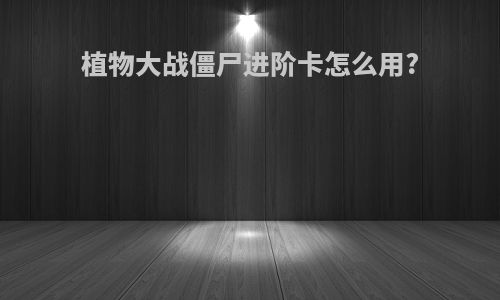 植物大战僵尸进阶卡怎么用?