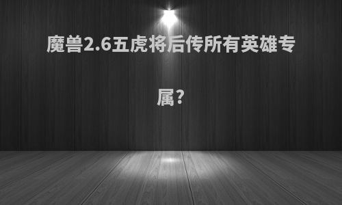 魔兽2.6五虎将后传所有英雄专属?