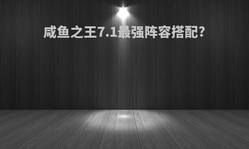 咸鱼之王7.1最强阵容搭配?