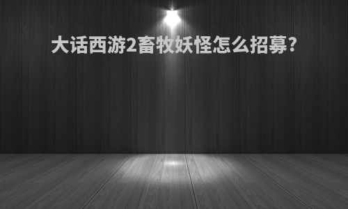 大话西游2畜牧妖怪怎么招募?
