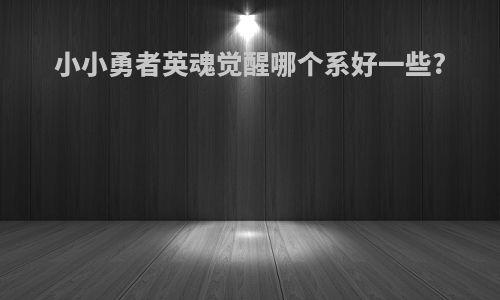 小小勇者英魂觉醒哪个系好一些?