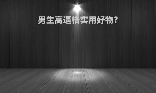 男生高逼格实用好物?