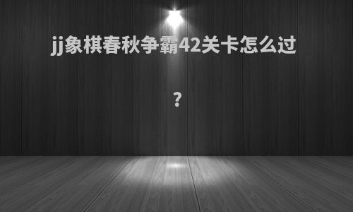 jj象棋春秋争霸42关卡怎么过?