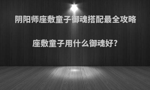 阴阳师座敷童子御魂搭配最全攻略座敷童子用什么御魂好?