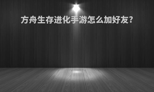 方舟生存进化手游怎么加好友?
