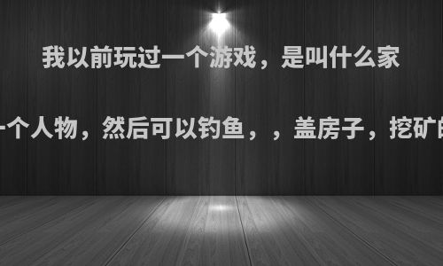 我以前玩过一个游戏，是叫什么家园，进去建一个人物，然后可以钓鱼，，盖房子，挖矿的那种游戏~?