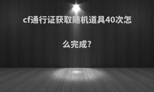 cf通行证获取随机道具40次怎么完成?