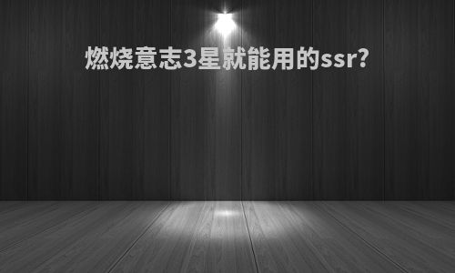 燃烧意志3星就能用的ssr?