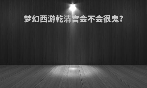梦幻西游乾清宫会不会很鬼?