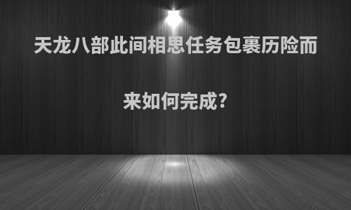 天龙八部此间相思任务包裹历险而来如何完成?