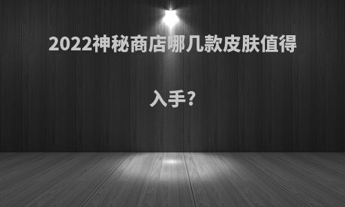 2022神秘商店哪几款皮肤值得入手?