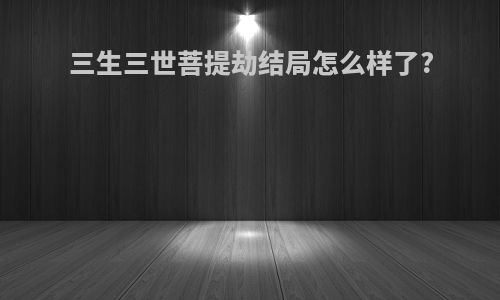 三生三世菩提劫结局怎么样了?