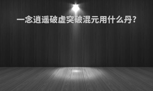一念逍遥破虚突破混元用什么丹?