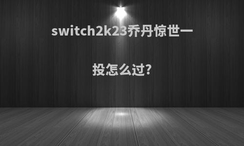 switch2k23乔丹惊世一投怎么过?