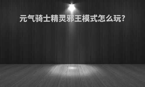 元气骑士精灵邪王模式怎么玩?