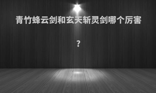 青竹蜂云剑和玄天斩灵剑哪个厉害?