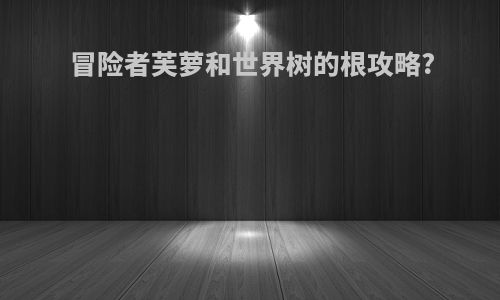 冒险者芙萝和世界树的根攻略?