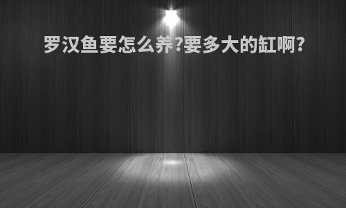 罗汉鱼要怎么养?要多大的缸啊?