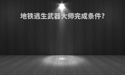 地铁逃生武器大师完成条件?