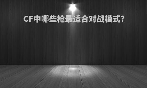 CF中哪些枪最适合对战模式?