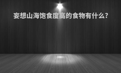 妄想山海饱食度高的食物有什么?