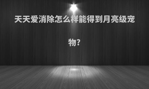 天天爱消除怎么样能得到月亮级宠物?