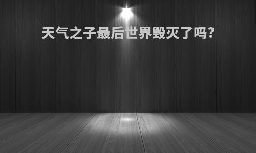 天气之子最后世界毁灭了吗?