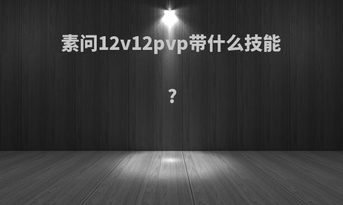 素问12v12pvp带什么技能?
