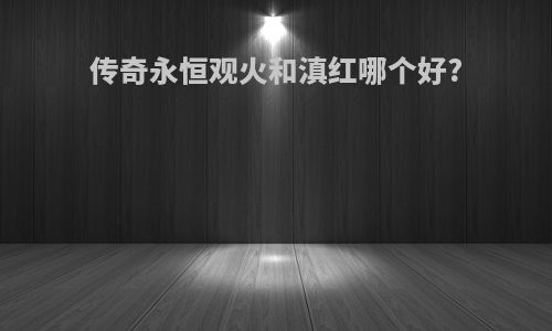 传奇永恒观火和滇红哪个好?