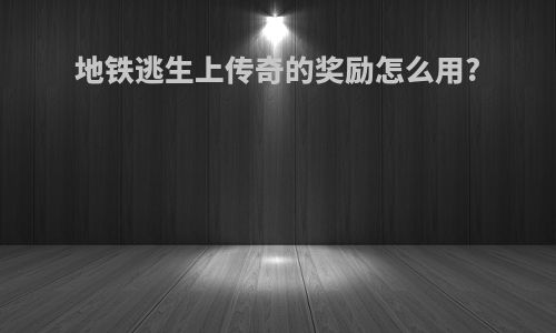 地铁逃生上传奇的奖励怎么用?