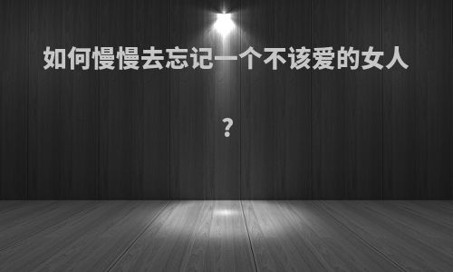 如何慢慢去忘记一个不该爱的女人?
