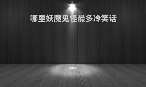 哪里妖魔鬼怪最多冷笑话