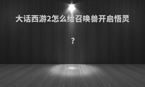 大话西游2怎么给召唤兽开启悟灵?