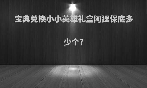 宝典兑换小小英雄礼盒阿狸保底多少个?